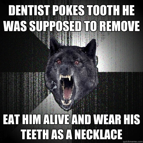 Dentist pokes tooth he was supposed to remove eat him alive and wear his teeth as a necklace - Dentist pokes tooth he was supposed to remove eat him alive and wear his teeth as a necklace  Insanity Wolf