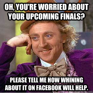 Oh, you're worried about your upcoming finals? Please tell me how whining about it on facebook will help.  Condescending Wonka