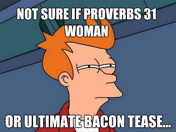 Not sure if Proverbs 31 woman or ultimate bacon tease...  Futurama Fry