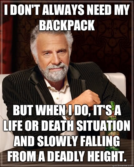 I don't always need my backpack  but when I do, It's a life or death situation and slowly falling from a deadly height.   The Most Interesting Man In The World