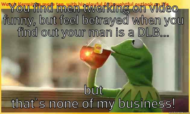 MAN LAW - YOU FIND MEN TWERKING ON VIDEO FUNNY, BUT FEEL BETRAYED WHEN YOU FIND OUT YOUR MAN IS A DLB... BUT THAT`S NONE OF MY BUSINESS! Misc