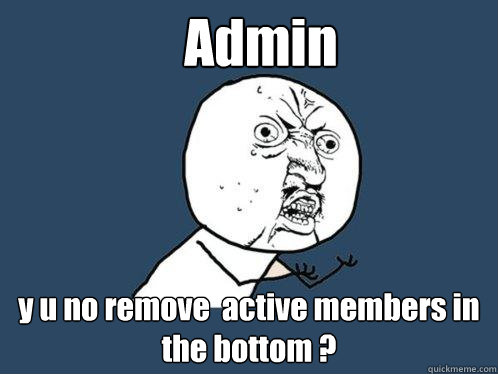 Admin y u no remove  active members in the bottom ? - Admin y u no remove  active members in the bottom ?  Y U No