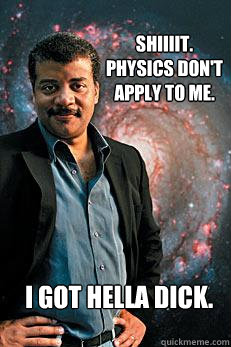 shiiiit. physics don't apply to me.  i got hella dick.  Neil deGrasse Tyson