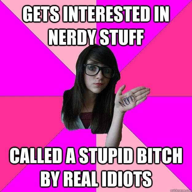 gets interested in nerdy stuff called a stupid bitch by real idiots   Idiot Nerd Girl