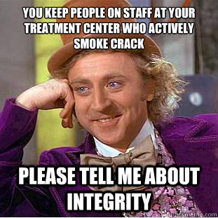 You keep people on staff at your treatment center who actively smoke crack please tell me about integrity   Condescending Wonka