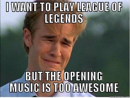 I WANT TO PLAY LEAGUE OF LEGENDS BUT THE OPENING MUSIC IS TOO AWESOME 1990s Problems