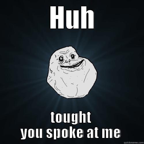 forever alon -  HUH TOUGHT YOU SPOKE AT ME Forever Alone