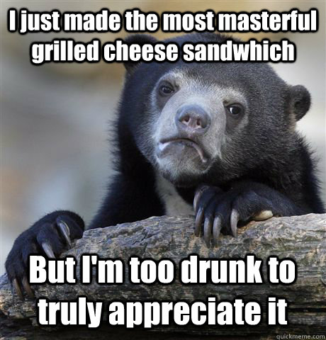 I just made the most masterful grilled cheese sandwhich But I'm too drunk to truly appreciate it - I just made the most masterful grilled cheese sandwhich But I'm too drunk to truly appreciate it  Confession Bear