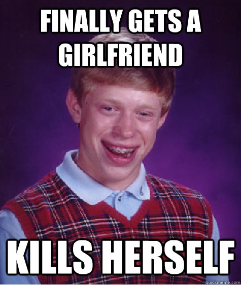 Finally gets a girlfriend kills herself  Bad Luck Brian