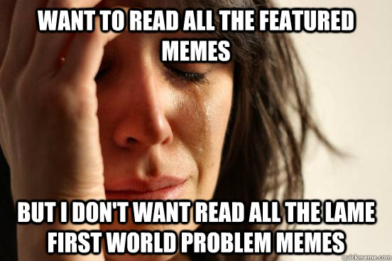 Want to read all the featured memes but I don't want read all the lame first world problem memes  First World Problems