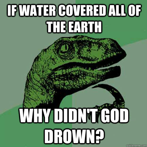 If water covered all of the earth why didn't god drown? - If water covered all of the earth why didn't god drown?  Philosoraptor