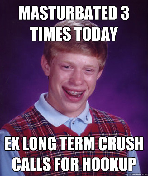 MASTURBATED 3 TIMES TODAY EX LONG TERM CRUSH CALLS FOR HOOKUP   Bad Luck Brian