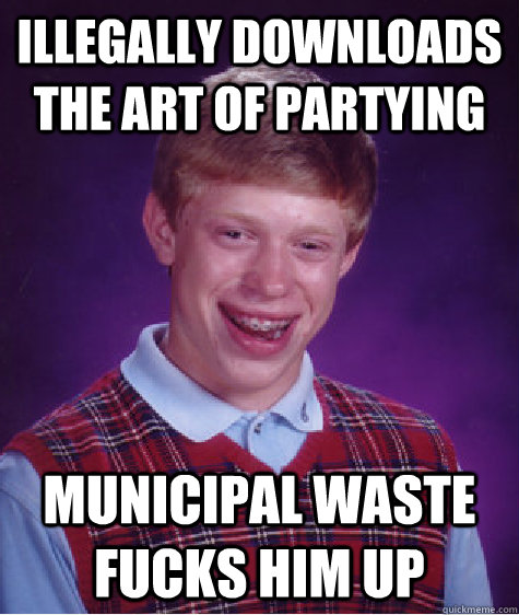 Illegally downloads The Art Of Partying Municipal waste fucks him up  Bad Luck Brian