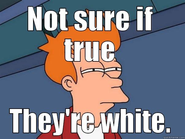 NOT SURE IF TRUE THEY'RE WHITE. Futurama Fry