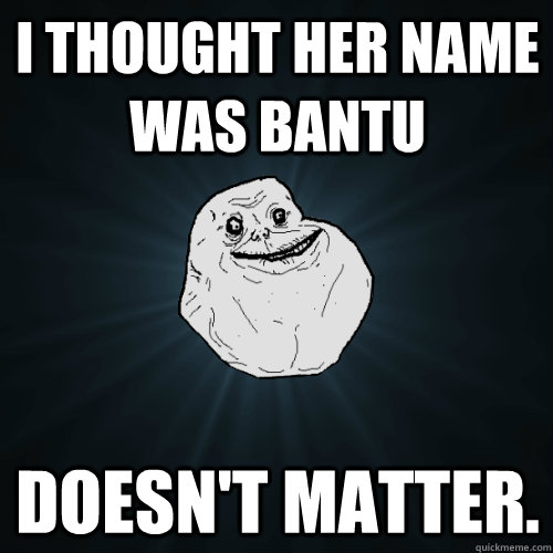 I THOUGHT HER NAME WAS BANTU DOESN'T matter.   Forever Alone