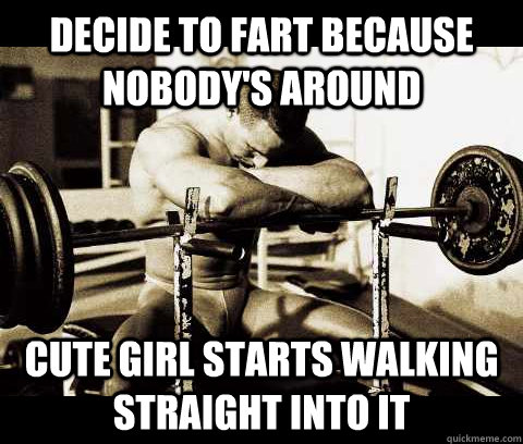 decide to fart because nobody's around Cute girl starts walking straight into it  Bodybuilder Problems