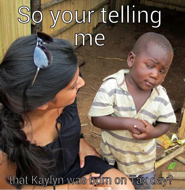 SO YOUR TELLING ME THAT KAYLYN WAS BORN ON TAX DAY? Skeptical Third World Kid