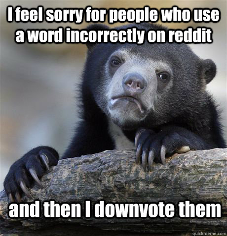 I feel sorry for people who use a word incorrectly on reddit and then I downvote them  Confession Bear