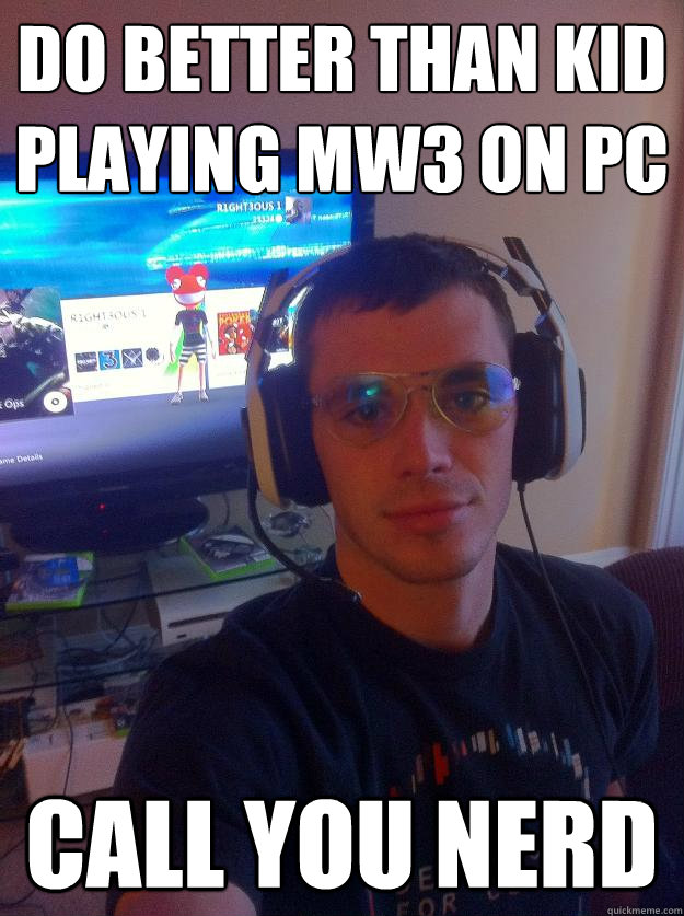 Do better than kid playing MW3 on PC call you nerd  Elitist Gamer