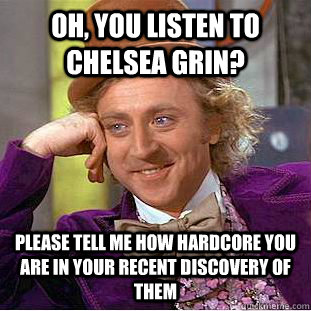 Oh, You listen to chelsea grin? please tell me how hardcore you are in your recent discovery of them  Condescending Wonka