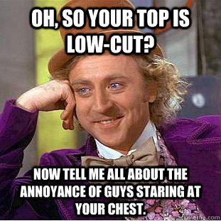 Oh, so your top is low-cut? Now tell me all about the annoyance of guys staring at your chest.  Condescending Wonka