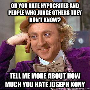 Oh you hate hypocrites and people who judge others they don't know? tell me more about how much you hate joseph kony - Oh you hate hypocrites and people who judge others they don't know? tell me more about how much you hate joseph kony  Condescending Wonka