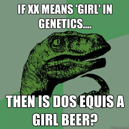 If XX means 'girl' in genetics.... then is dos equis a girl beer? - If XX means 'girl' in genetics.... then is dos equis a girl beer?  Philosoraptor