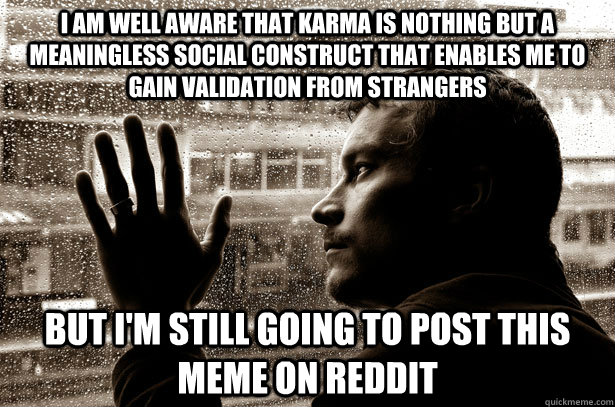 I am well aware that karma is nothing but a meaningless social construct that enables me to gain validation from strangers But I'm still going to post this meme on reddit  Over-Educated Problems