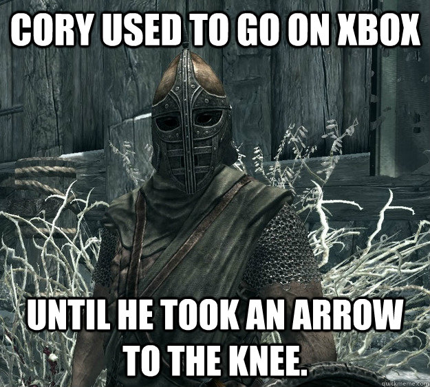 Cory used to go on Xbox Until he took an arrow to the knee.  Skyrim Guard