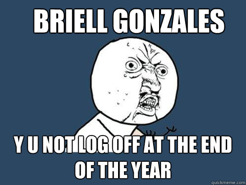 Briell Gonzales y u not log off at the end of the year  Y U No