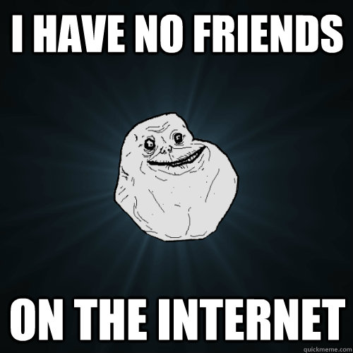 I have no friends  on the internet - I have no friends  on the internet  Forever Alone