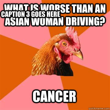 What is worse than an asian woman driving? cancer Caption 3 goes here  Anti-Joke Chicken