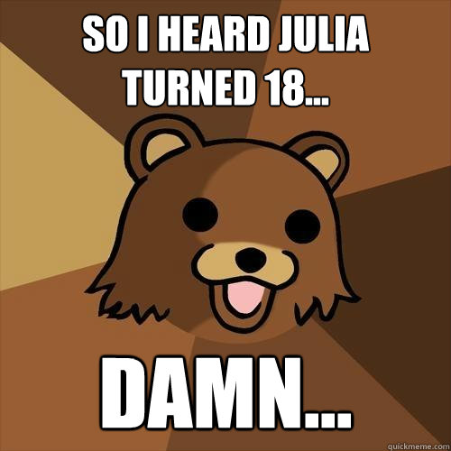 So I heard Julia turned 18... damn...  Pedobear