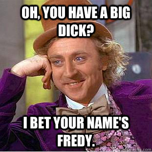 Oh, you have a big dick? I bet your name's Fredy.  Condescending Wonka