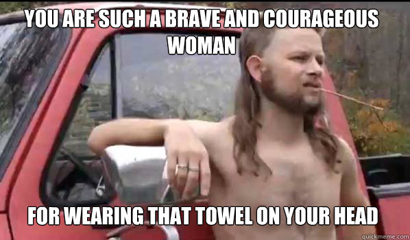 You are such a brave and courageous woman
 for wearing that towel on your head  Almost Politically Correct Redneck