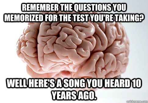 Remember the questions you memorized for the test you're taking? Well here's a song you heard 10 years ago.  Scumbag Brain