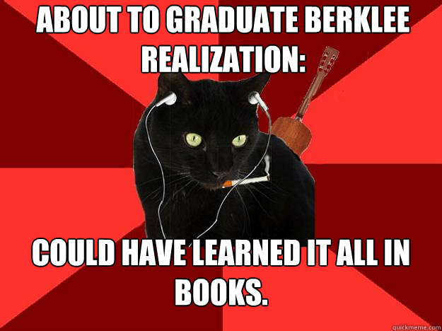 About to graduate Berklee realization: Could have learned it all in books.  Berklee Cat