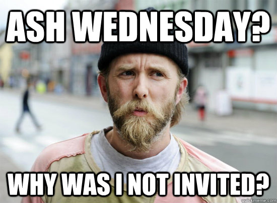 Ash Wednesday? Why was i not invited?  