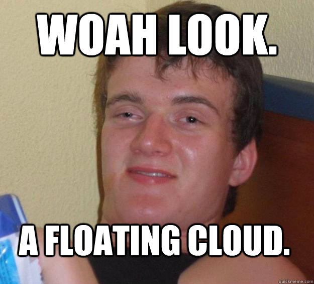 Woah look. A floating cloud.  10 Guy