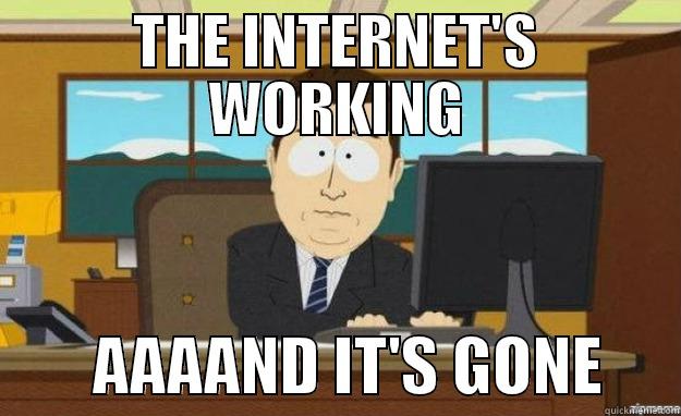 THE INTERNET'S WORKING         AAAAND IT'S GONE      aaaand its gone