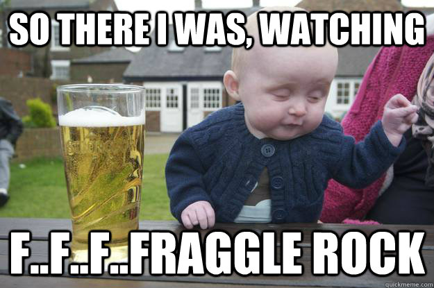 so there i was, watching f..f..f..fraggle rock  - so there i was, watching f..f..f..fraggle rock   drunk baby