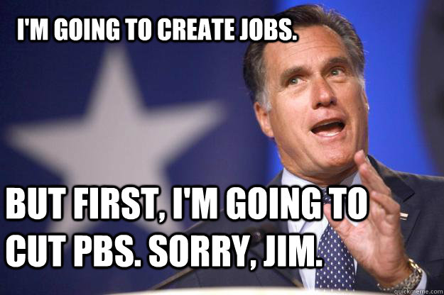 I'm going to create jobs. But first, I'm going to cut PBS. Sorry, Jim.  Mitt Romney