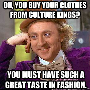 Oh, you buy your clothes from culture kings? You must have such a great taste in fashion. - Oh, you buy your clothes from culture kings? You must have such a great taste in fashion.  Condescending Wonka