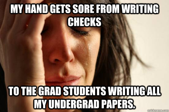 My hand gets sore from writing checks To the grad students writing all my undergrad papers.  First World Problems