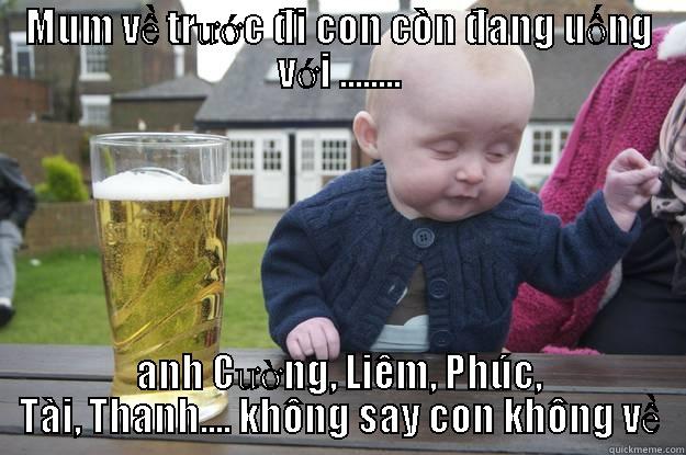 MUM VỀ TRƯỚC ĐI CON CÒN ĐANG UỐNG VỚI ........ ANH CƯỜNG, LIÊM, PHÚC, TÀI, THANH.... KHÔNG SAY CON KHÔNG VỀ drunk baby