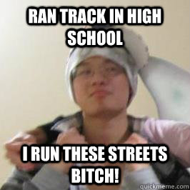 Ran track in high school I run these streets bitch!  