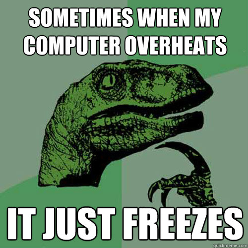 Sometimes when my computer overheats It just freezes - Sometimes when my computer overheats It just freezes  Philosoraptor