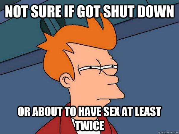 Not sure if got shut down Or about to have sex at least twice  Futurama Fry