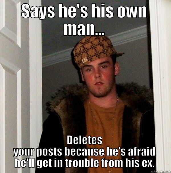 SAYS HE'S HIS OWN MAN... DELETES YOUR POSTS BECAUSE HE'S AFRAID HE'LL GET IN TROUBLE FROM HIS EX. Scumbag Steve