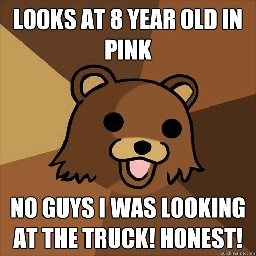 Looks at 8 year old in pink No guys I was looking at the truck! Honest! - Looks at 8 year old in pink No guys I was looking at the truck! Honest!  Pedobear